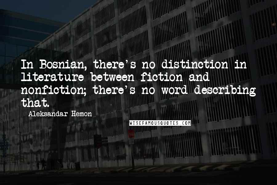 Aleksandar Hemon Quotes: In Bosnian, there's no distinction in literature between fiction and nonfiction; there's no word describing that.