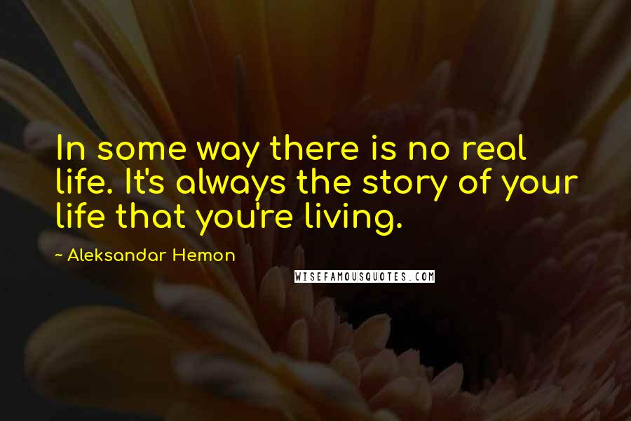 Aleksandar Hemon Quotes: In some way there is no real life. It's always the story of your life that you're living.