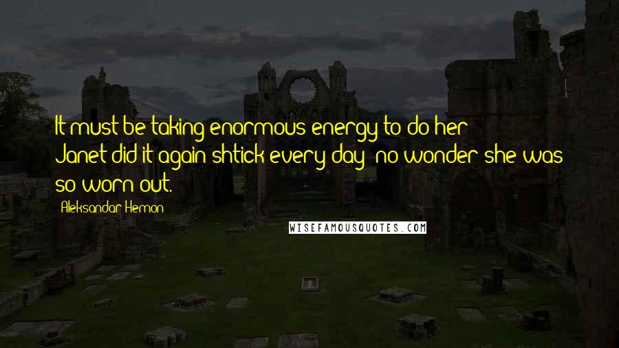 Aleksandar Hemon Quotes: It must be taking enormous energy to do her Janet-did-it-again shtick every day; no wonder she was so worn out.