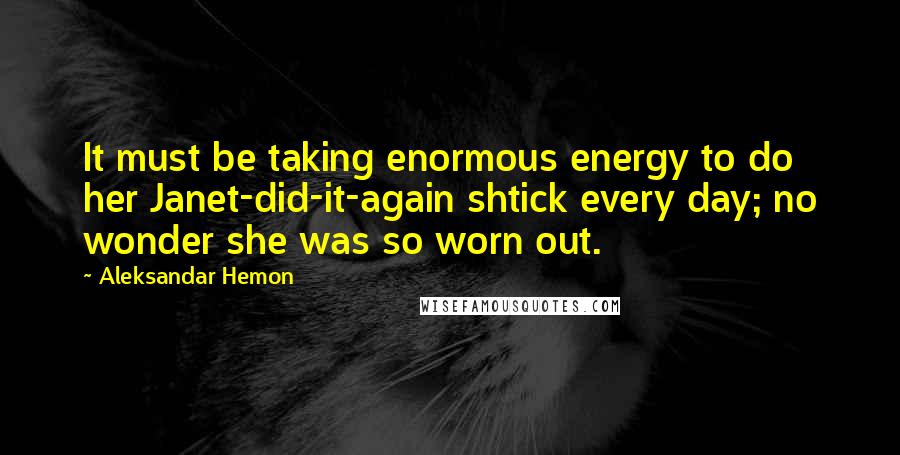 Aleksandar Hemon Quotes: It must be taking enormous energy to do her Janet-did-it-again shtick every day; no wonder she was so worn out.