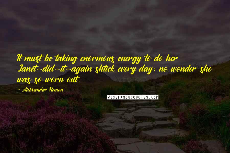 Aleksandar Hemon Quotes: It must be taking enormous energy to do her Janet-did-it-again shtick every day; no wonder she was so worn out.