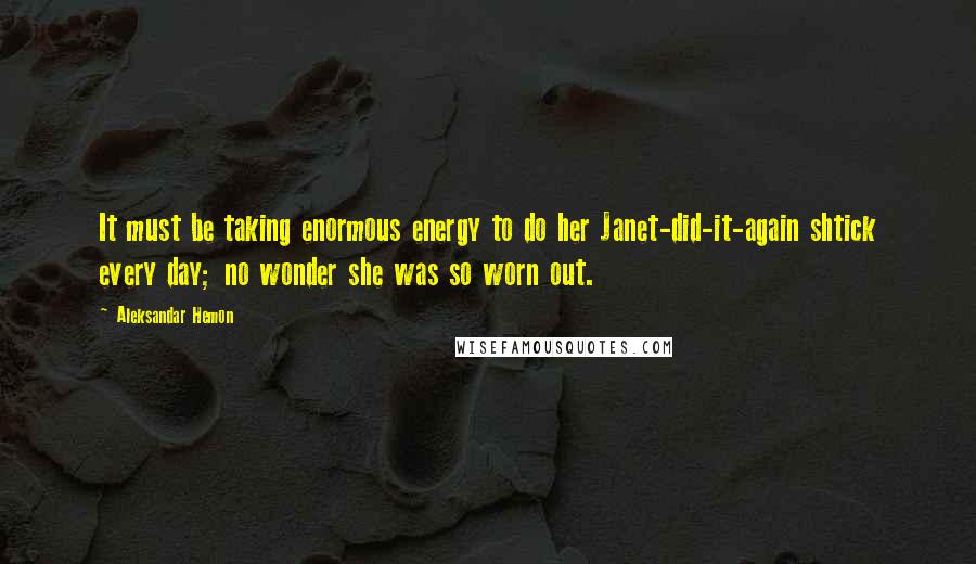 Aleksandar Hemon Quotes: It must be taking enormous energy to do her Janet-did-it-again shtick every day; no wonder she was so worn out.