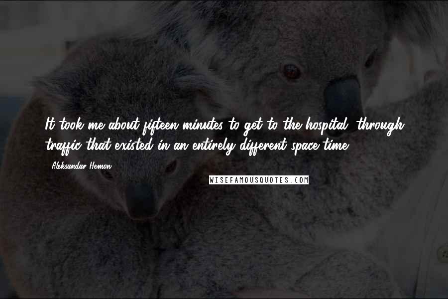 Aleksandar Hemon Quotes: It took me about fifteen minutes to get to the hospital, through traffic that existed in an entirely different space-time.