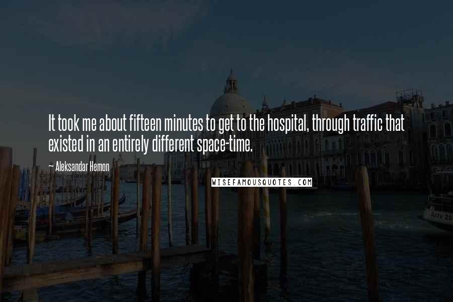 Aleksandar Hemon Quotes: It took me about fifteen minutes to get to the hospital, through traffic that existed in an entirely different space-time.