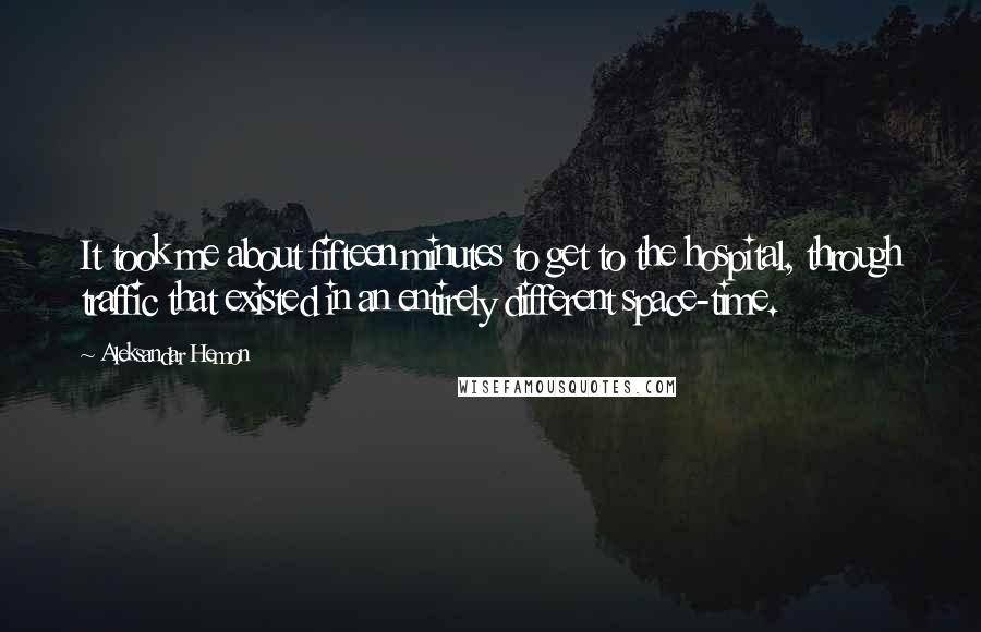 Aleksandar Hemon Quotes: It took me about fifteen minutes to get to the hospital, through traffic that existed in an entirely different space-time.