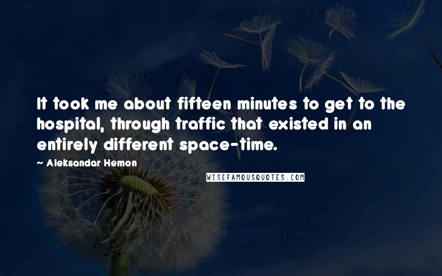 Aleksandar Hemon Quotes: It took me about fifteen minutes to get to the hospital, through traffic that existed in an entirely different space-time.