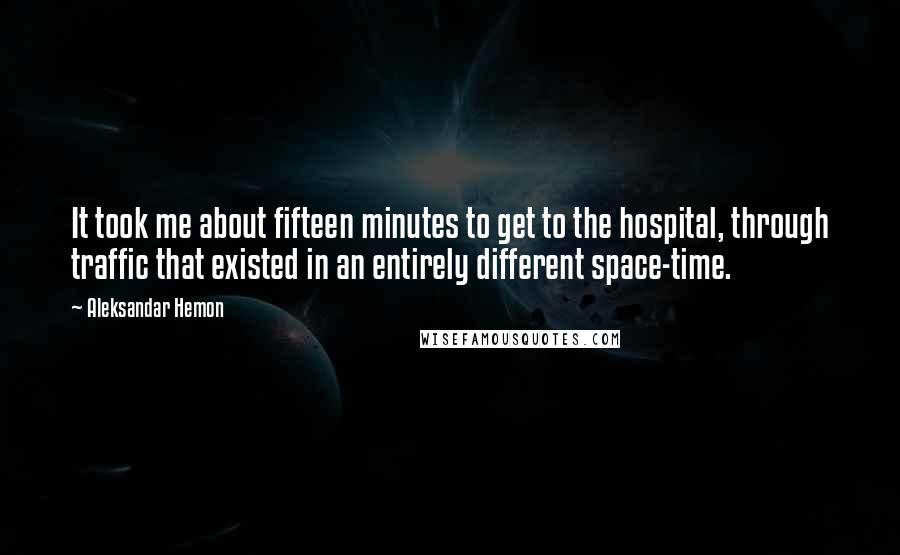 Aleksandar Hemon Quotes: It took me about fifteen minutes to get to the hospital, through traffic that existed in an entirely different space-time.