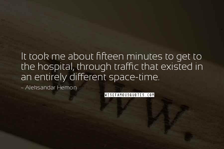 Aleksandar Hemon Quotes: It took me about fifteen minutes to get to the hospital, through traffic that existed in an entirely different space-time.