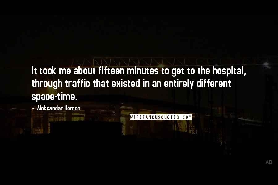 Aleksandar Hemon Quotes: It took me about fifteen minutes to get to the hospital, through traffic that existed in an entirely different space-time.