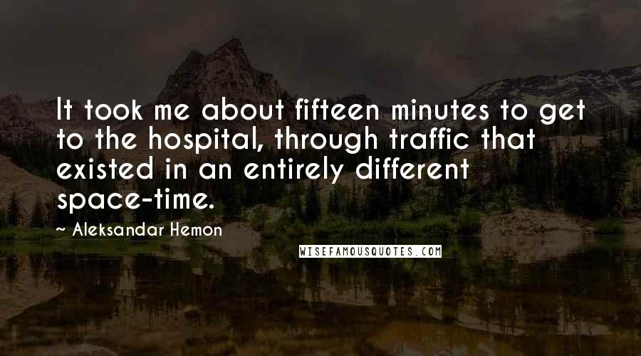 Aleksandar Hemon Quotes: It took me about fifteen minutes to get to the hospital, through traffic that existed in an entirely different space-time.