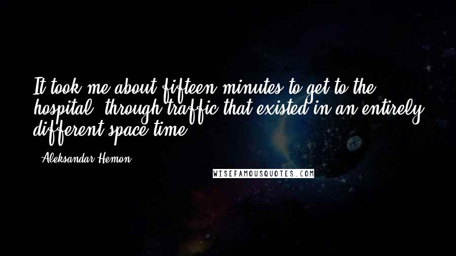 Aleksandar Hemon Quotes: It took me about fifteen minutes to get to the hospital, through traffic that existed in an entirely different space-time.