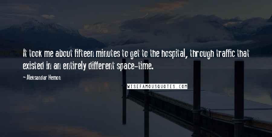 Aleksandar Hemon Quotes: It took me about fifteen minutes to get to the hospital, through traffic that existed in an entirely different space-time.