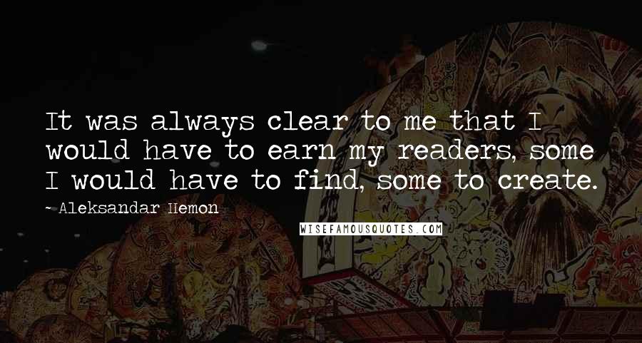 Aleksandar Hemon Quotes: It was always clear to me that I would have to earn my readers, some I would have to find, some to create.