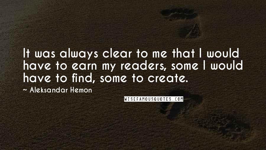 Aleksandar Hemon Quotes: It was always clear to me that I would have to earn my readers, some I would have to find, some to create.