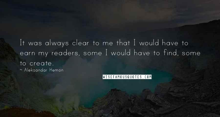 Aleksandar Hemon Quotes: It was always clear to me that I would have to earn my readers, some I would have to find, some to create.