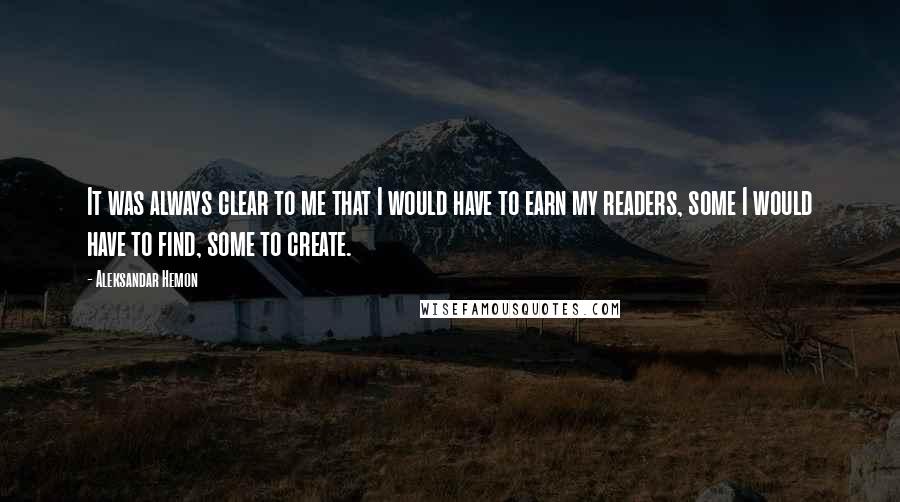 Aleksandar Hemon Quotes: It was always clear to me that I would have to earn my readers, some I would have to find, some to create.