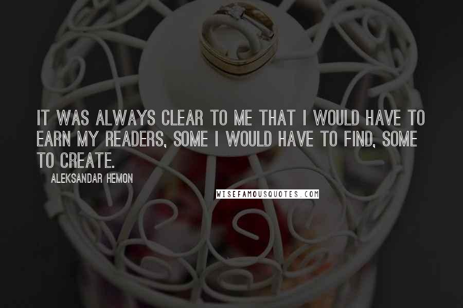 Aleksandar Hemon Quotes: It was always clear to me that I would have to earn my readers, some I would have to find, some to create.