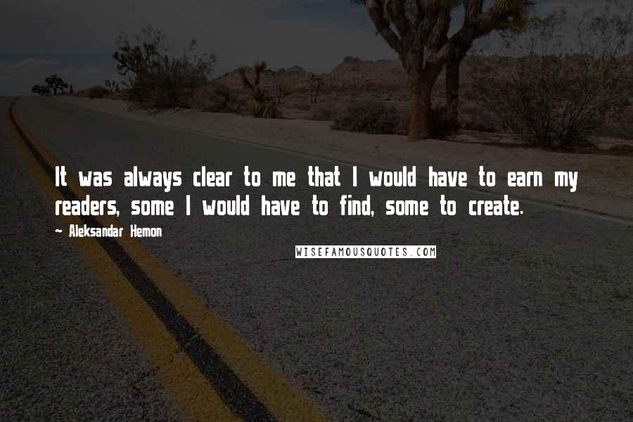 Aleksandar Hemon Quotes: It was always clear to me that I would have to earn my readers, some I would have to find, some to create.