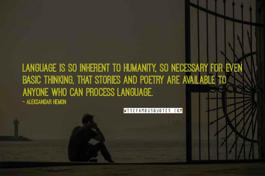 Aleksandar Hemon Quotes: Language is so inherent to humanity, so necessary for even basic thinking, that stories and poetry are available to anyone who can process language.