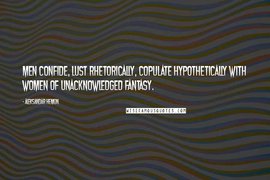Aleksandar Hemon Quotes: Men confide, lust rhetorically, copulate hypothetically with women of unacknowledged fantasy.