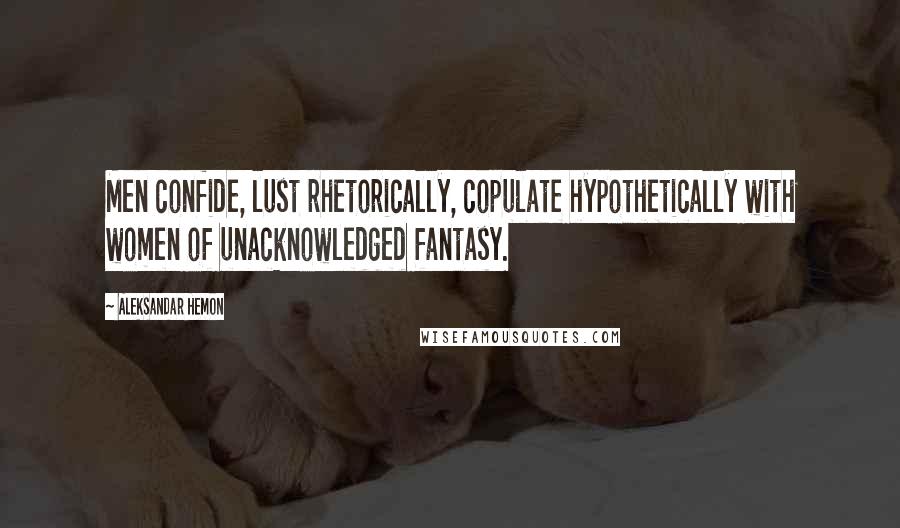 Aleksandar Hemon Quotes: Men confide, lust rhetorically, copulate hypothetically with women of unacknowledged fantasy.