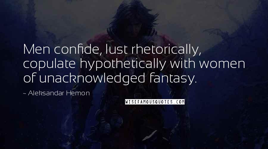 Aleksandar Hemon Quotes: Men confide, lust rhetorically, copulate hypothetically with women of unacknowledged fantasy.
