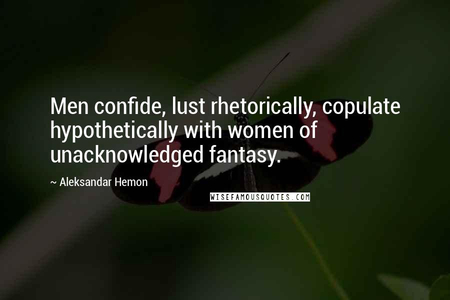 Aleksandar Hemon Quotes: Men confide, lust rhetorically, copulate hypothetically with women of unacknowledged fantasy.