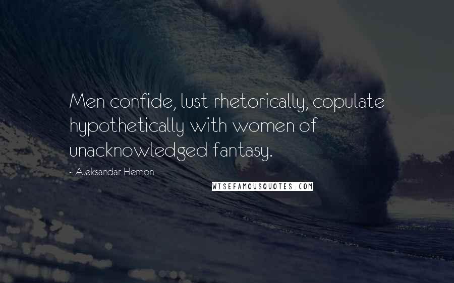 Aleksandar Hemon Quotes: Men confide, lust rhetorically, copulate hypothetically with women of unacknowledged fantasy.