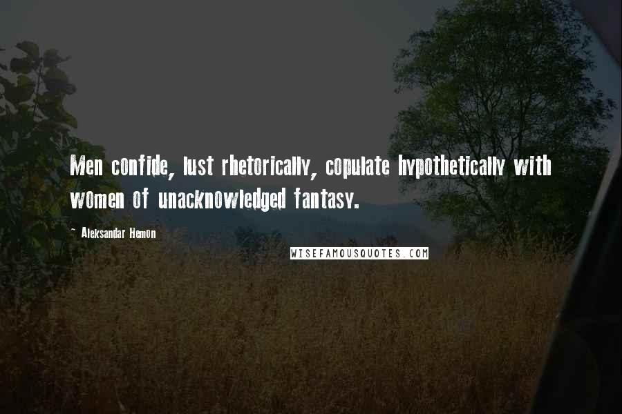 Aleksandar Hemon Quotes: Men confide, lust rhetorically, copulate hypothetically with women of unacknowledged fantasy.