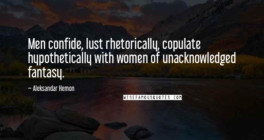 Aleksandar Hemon Quotes: Men confide, lust rhetorically, copulate hypothetically with women of unacknowledged fantasy.