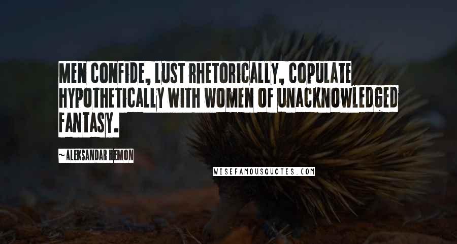 Aleksandar Hemon Quotes: Men confide, lust rhetorically, copulate hypothetically with women of unacknowledged fantasy.