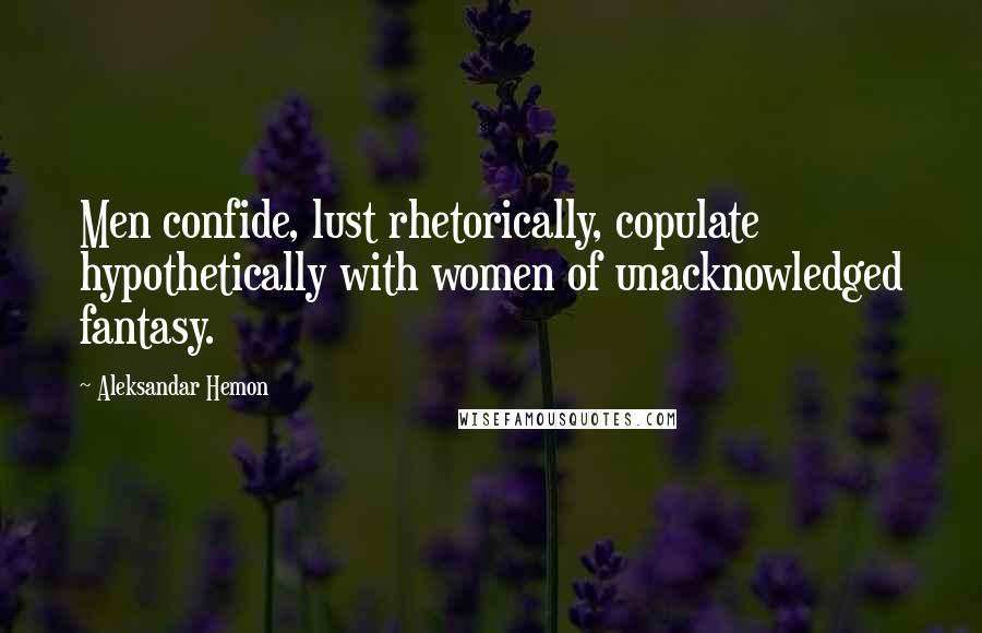 Aleksandar Hemon Quotes: Men confide, lust rhetorically, copulate hypothetically with women of unacknowledged fantasy.