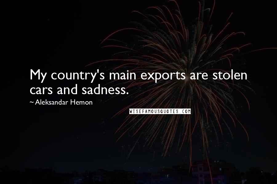 Aleksandar Hemon Quotes: My country's main exports are stolen cars and sadness.