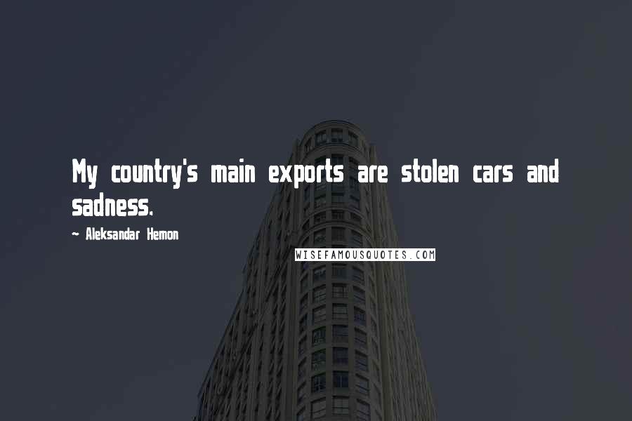 Aleksandar Hemon Quotes: My country's main exports are stolen cars and sadness.