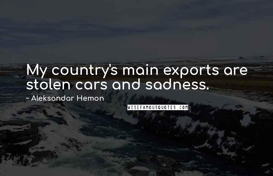 Aleksandar Hemon Quotes: My country's main exports are stolen cars and sadness.