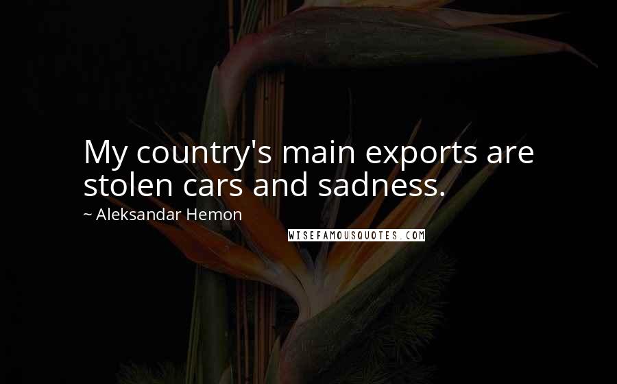 Aleksandar Hemon Quotes: My country's main exports are stolen cars and sadness.