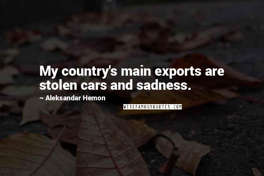 Aleksandar Hemon Quotes: My country's main exports are stolen cars and sadness.