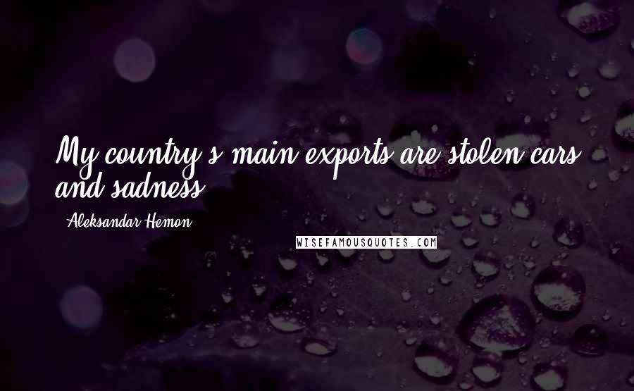 Aleksandar Hemon Quotes: My country's main exports are stolen cars and sadness.