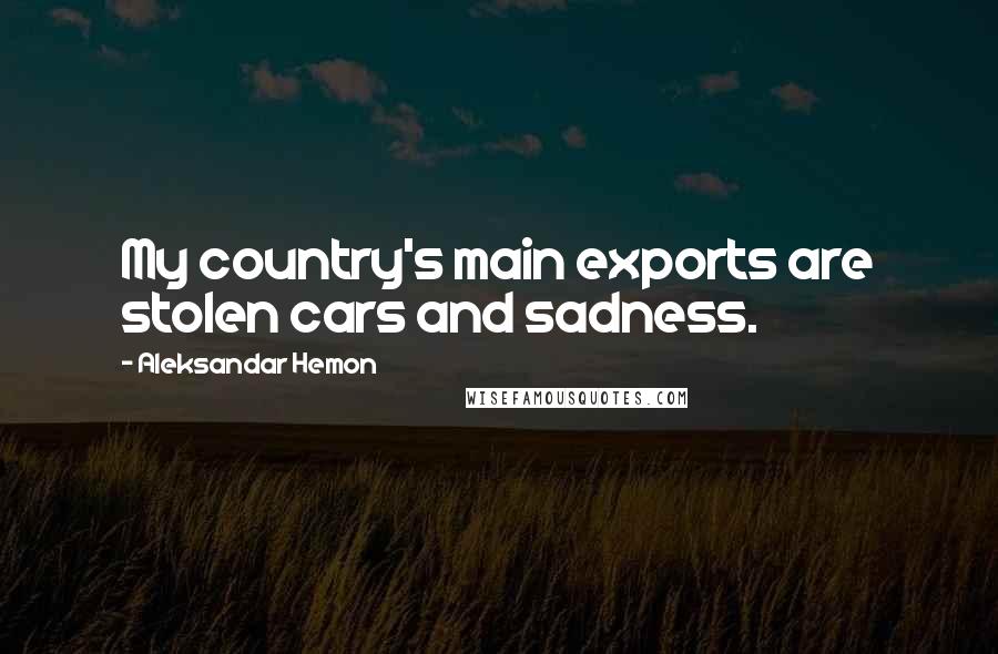 Aleksandar Hemon Quotes: My country's main exports are stolen cars and sadness.