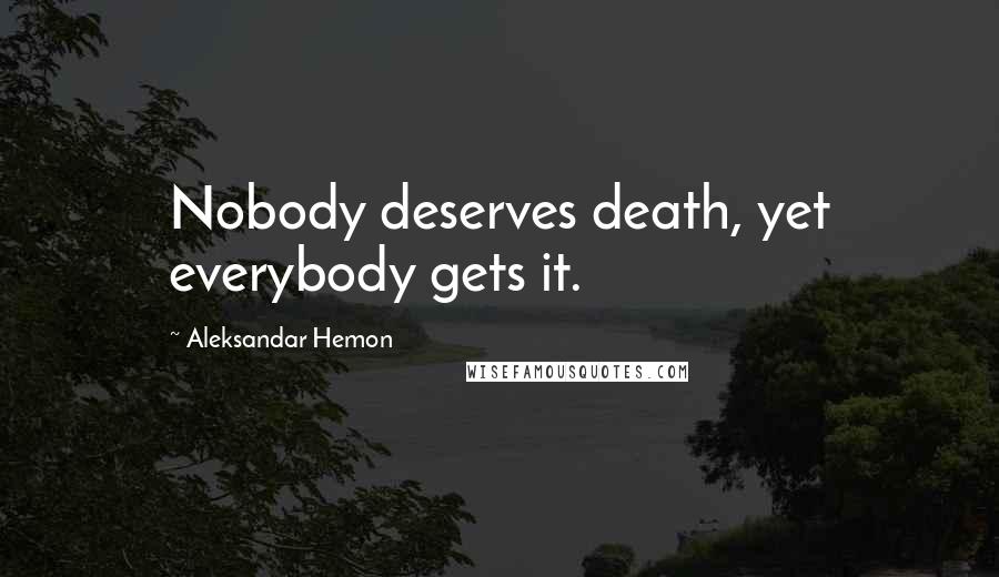 Aleksandar Hemon Quotes: Nobody deserves death, yet everybody gets it.