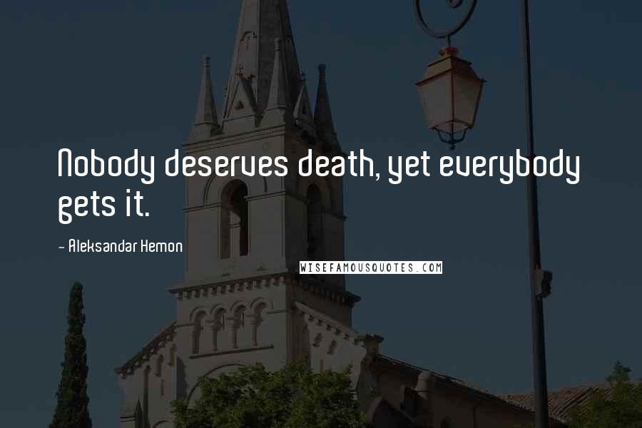 Aleksandar Hemon Quotes: Nobody deserves death, yet everybody gets it.