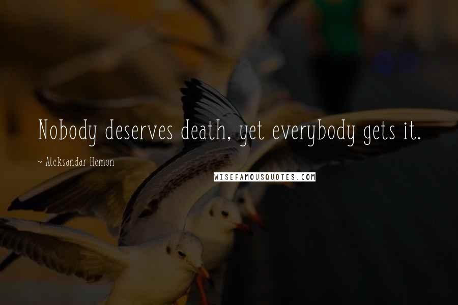 Aleksandar Hemon Quotes: Nobody deserves death, yet everybody gets it.