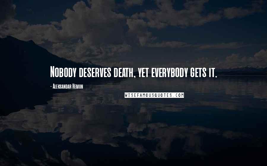 Aleksandar Hemon Quotes: Nobody deserves death, yet everybody gets it.