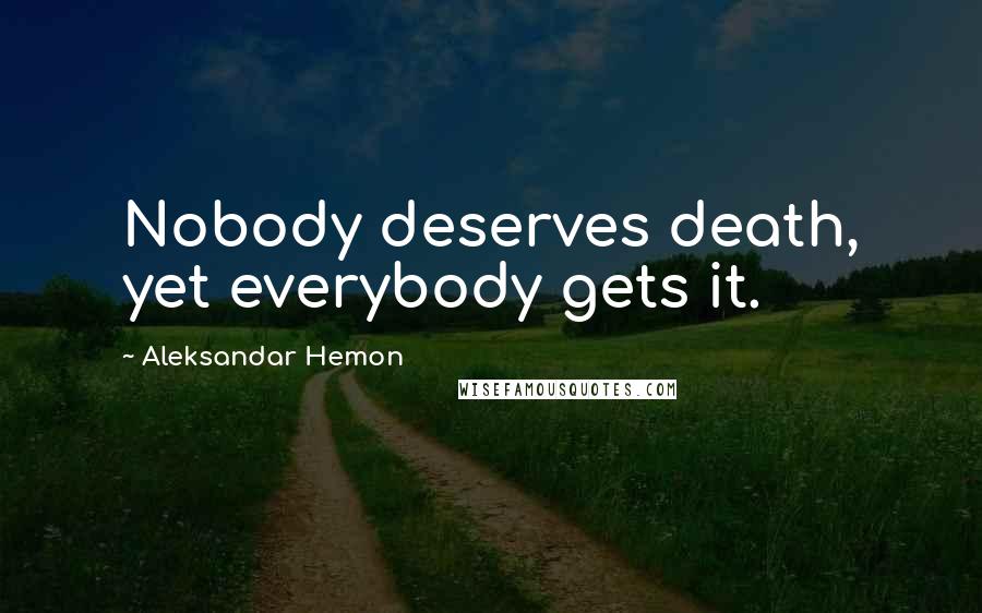 Aleksandar Hemon Quotes: Nobody deserves death, yet everybody gets it.