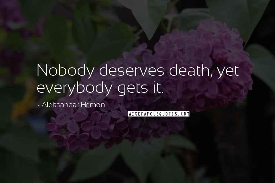 Aleksandar Hemon Quotes: Nobody deserves death, yet everybody gets it.