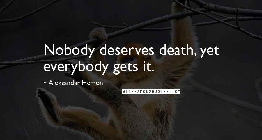 Aleksandar Hemon Quotes: Nobody deserves death, yet everybody gets it.