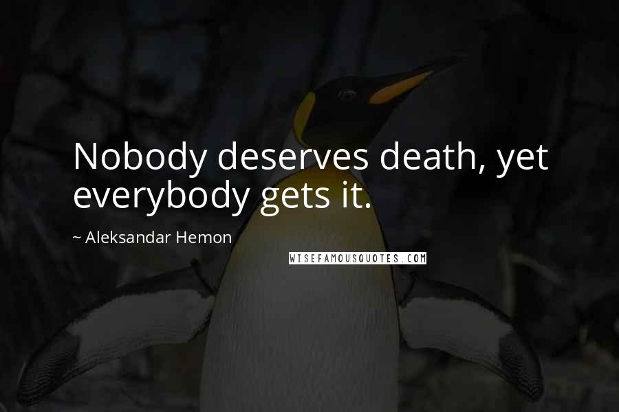 Aleksandar Hemon Quotes: Nobody deserves death, yet everybody gets it.