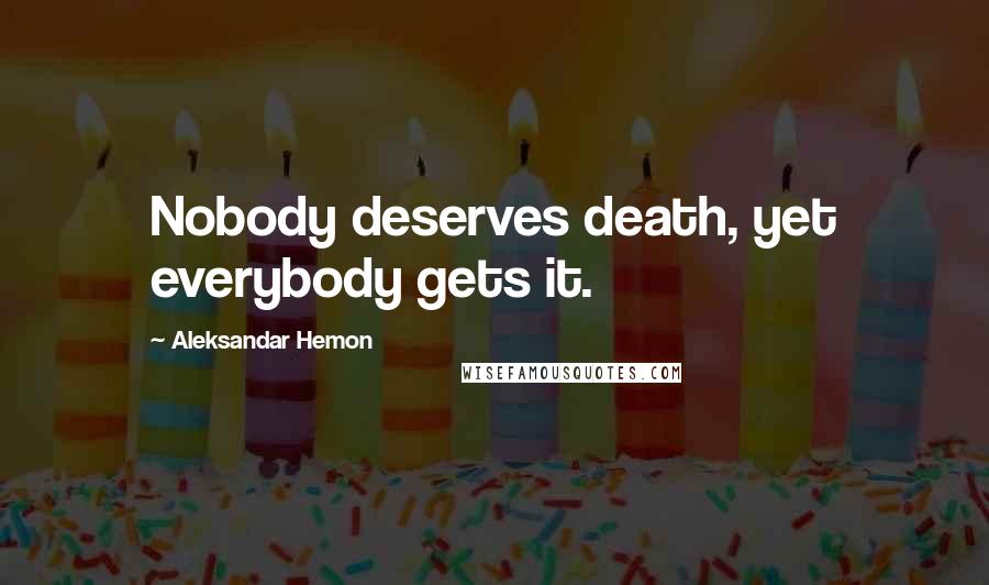 Aleksandar Hemon Quotes: Nobody deserves death, yet everybody gets it.