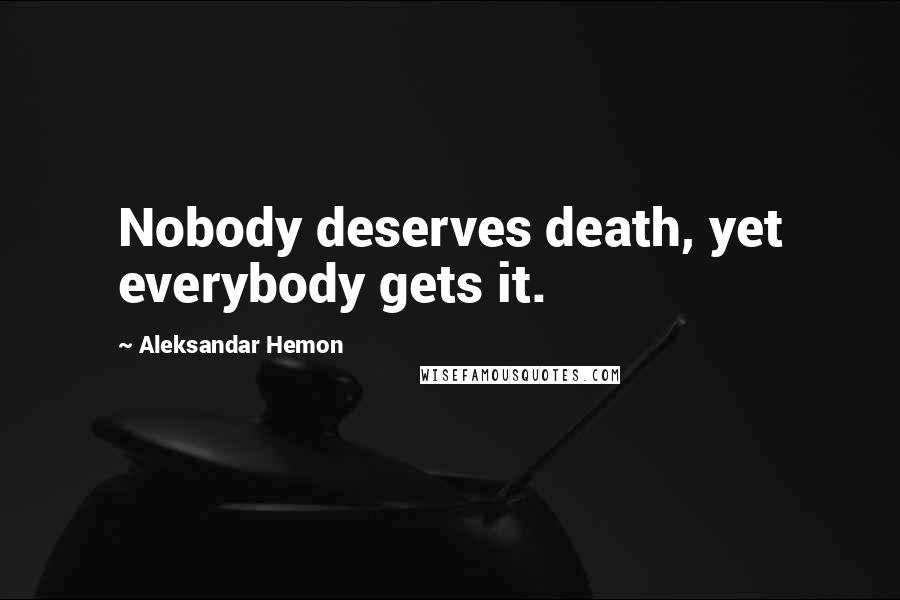 Aleksandar Hemon Quotes: Nobody deserves death, yet everybody gets it.