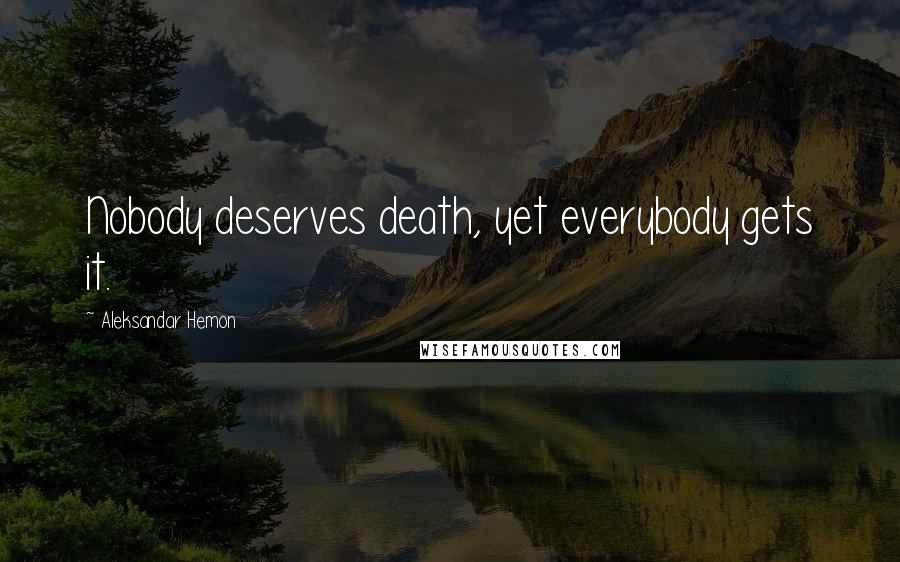 Aleksandar Hemon Quotes: Nobody deserves death, yet everybody gets it.